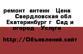 ремонт  антенн › Цена ­ 800 - Свердловская обл., Екатеринбург г. Сад и огород » Услуги   